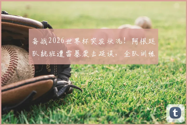 备战2026世界杯突发状况！阿根廷队航班遭雷暴袭击延误，全队训练日程被打乱，Tyc披露最新细节
