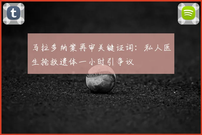 马拉多纳案再审关键证词:私人医生抢救遗体一小时引争议