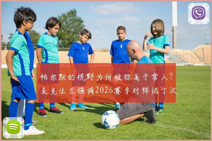 帕尔默的视野为何被称高于常人?麦克法兰强调2026赛季对阵诺丁汉森林是切尔西必须拿下的关键战