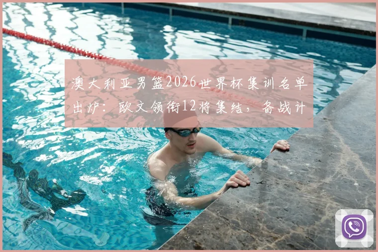 澳大利亚男篮2026世界杯集训名单出炉:欧文领衔12将集结,备战计划与球员前景分析