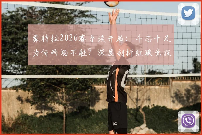 蒙特拉2026赛季谈开局：斗志十足为何两场不胜？深度剖析红狼竞技战术困境与调整方向