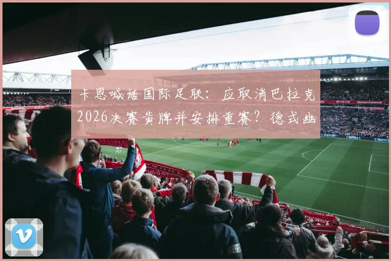 卡恩喊话国际足联:应取消巴拉克2026决赛黄牌并安排重赛?德式幽默背后的足球公正之争