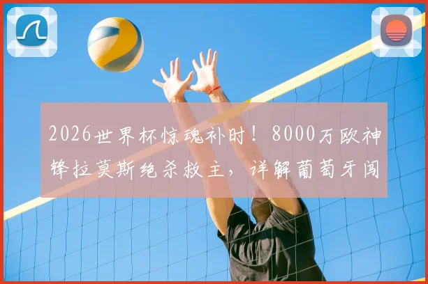 2026世界杯惊魂补时！8000万欧神锋拉莫斯绝杀救主，详解葡萄牙闯入16强关键之战