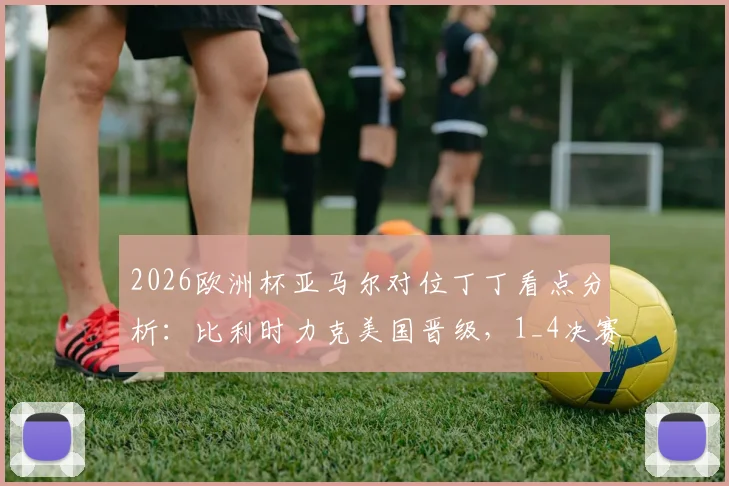 2026欧洲杯亚马尔对位丁丁看点分析：比利时力克美国晋级，1_4决赛挑战西班牙队