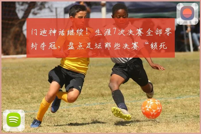 门迪神话继续!生涯7次决赛全部零封夺冠,盘点足坛那些决赛“锁死”球门的门神