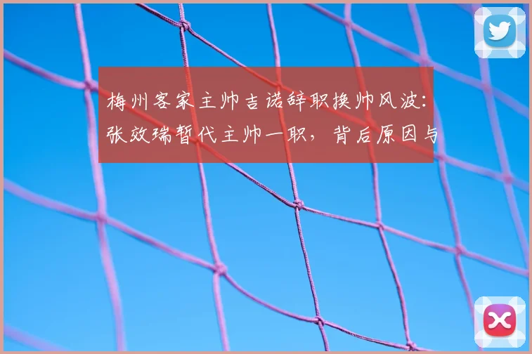 梅州客家主帅吉诺辞职换帅风波:张效瑞暂代主帅一职,背后原因与未来影响分析