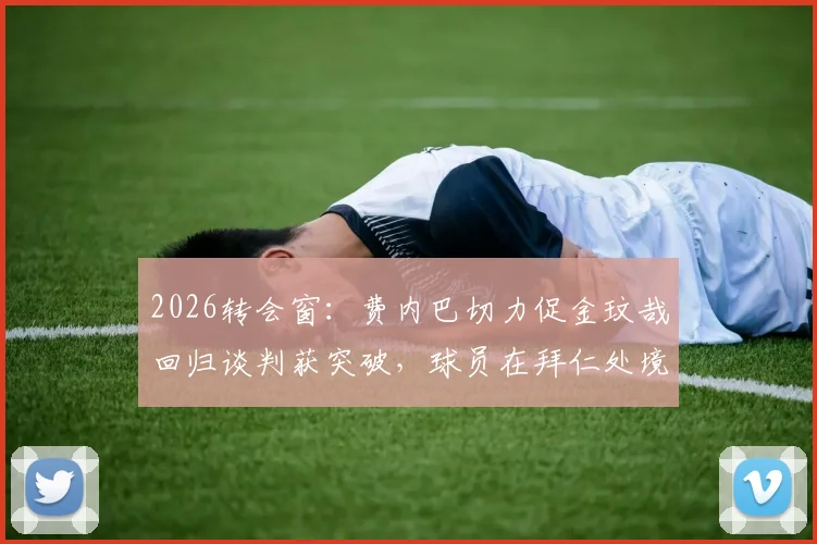 2026转会窗:费内巴切力促金玟哉回归谈判获突破,球员在拜仁处境与未来前景分析