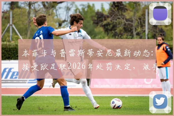 本菲卡与普雷斯蒂安尼最新动态：接受欧足联2026年处罚决定，放弃上诉意味着什么？
