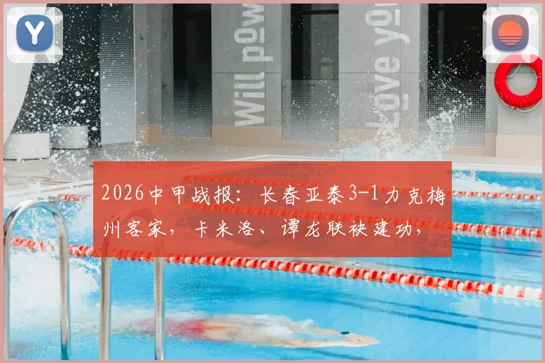 2026中甲战报:长春亚泰3-1力克梅州客家,卡米洛、谭龙联袂建功,最新积分榜有何变动?
