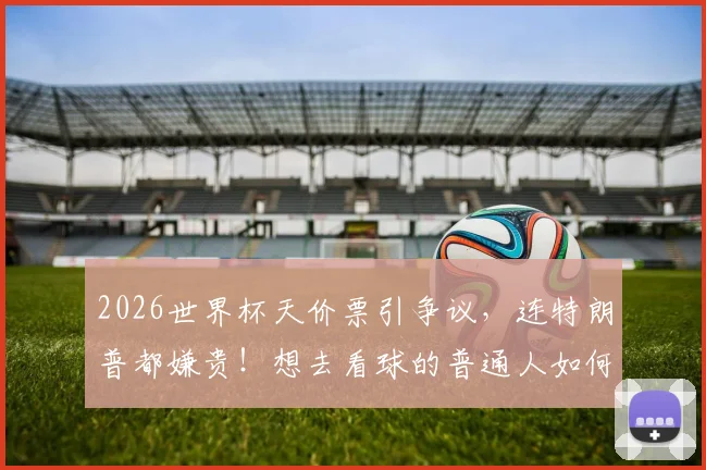 2026世界杯天价票引争议,连特朗普都嫌贵!想去看球的普通人如何省钱看世界杯?
