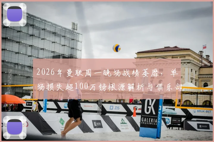 2026年曼联周一晚场战绩萎靡，单场损失超100万镑根源解析与俱乐部财政应对策略