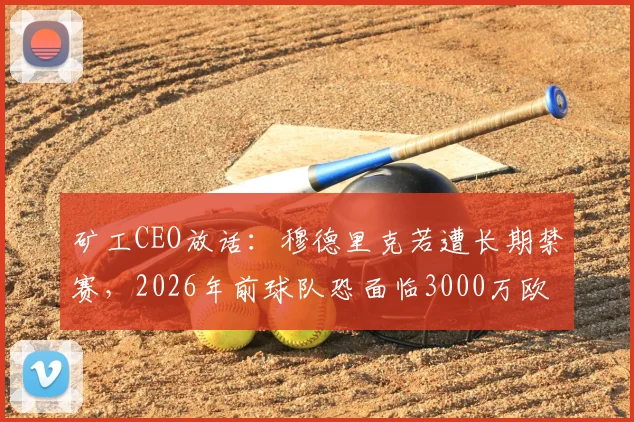 矿工CEO放话：穆德里克若遭长期禁赛，2026年前球队恐面临3000万欧元巨损