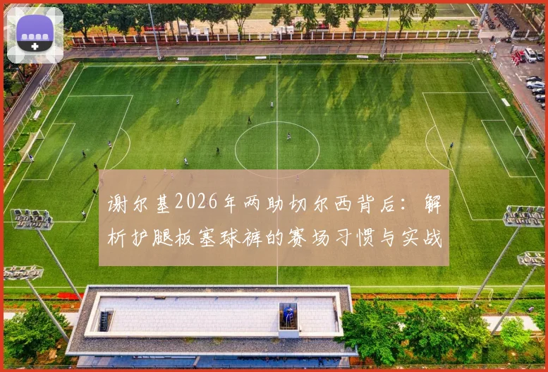 谢尔基2026年两助切尔西背后：解析护腿板塞球裤的赛场习惯与实战价值