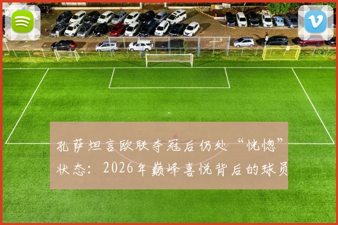 孔萨坦言欧联夺冠后仍处“恍惚”状态:2026年巅峰喜悦背后的球员真实心境解读