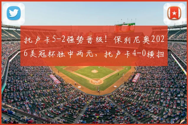 托卢卡5-2强势晋级！保利尼奥2026美冠杯独中两元，托卢卡4-0横扫洛杉矶FC精彩回放与战术解析