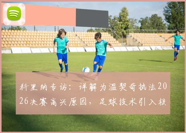 科里纳专访:详解为温契奇执法2026决赛高兴原因,足球技术引入核心目标是化解判罚矛盾