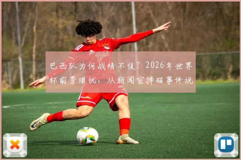 巴西队为何战绩不佳？2026年世界杯前景堪忧，从新闻官摔猫事件说起