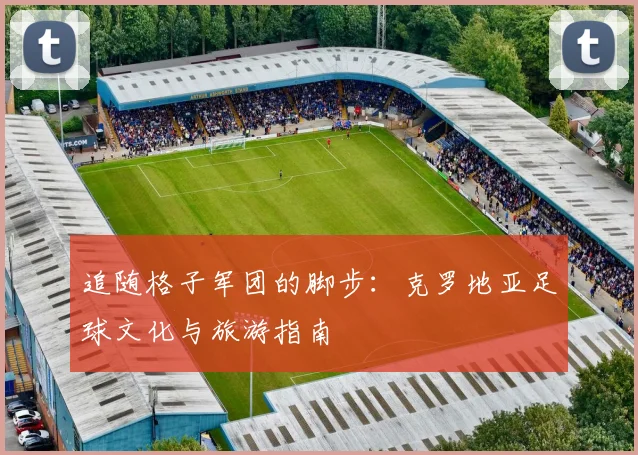 追随格子军团的脚步:克罗地亚足球文化与旅游指南