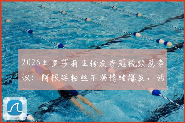 2026年罗莎莉亚转发夺冠视频惹争议:阿根廷粉丝不满情绪爆发,西班牙歌手陷舆论风波详解