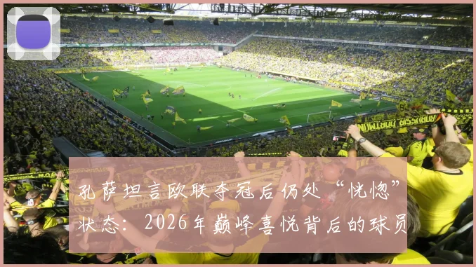 孔萨坦言欧联夺冠后仍处“恍惚”状态：2026年巅峰喜悦背后的球员真实心境解读