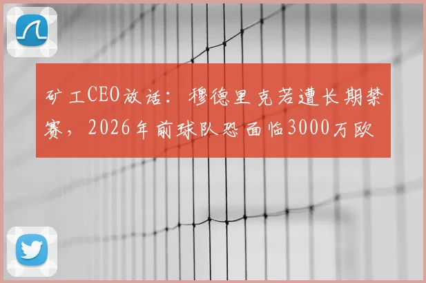 矿工CEO放话:穆德里克若遭长期禁赛,2026年前球队恐面临3000万欧元巨损