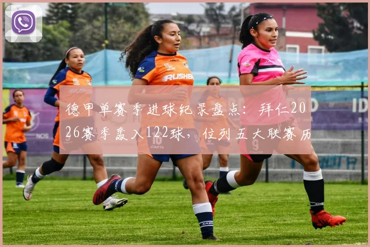 德甲单赛季进球纪录盘点:拜仁2026赛季轰入122球,位列五大联赛历史进球榜次席,解析其恐怖进攻体系