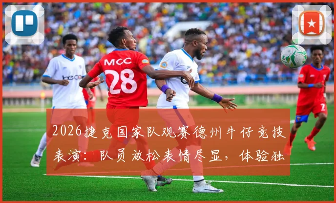 2026捷克国家队观赛德州牛仔竞技表演：队员放松表情尽显，体验独特西部文化行程安排