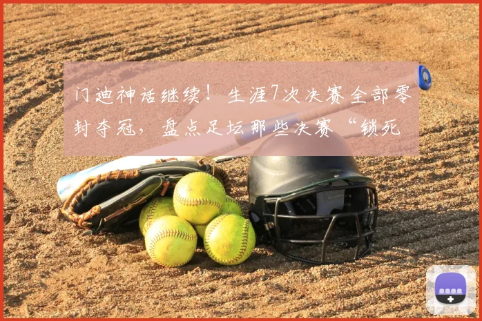 门迪神话继续！生涯7次决赛全部零封夺冠，盘点足坛那些决赛“锁死”球门的门神