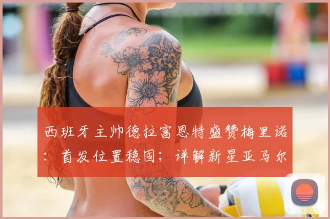 西班牙主帅德拉富恩特盛赞梅里诺：首发位置稳固；详解新星亚马尔2026世界杯前火热状态