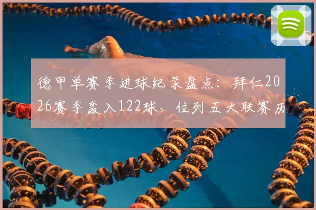德甲单赛季进球纪录盘点：拜仁2026赛季轰入122球，位列五大联赛历史进球榜次席，解析其恐怖进攻体系