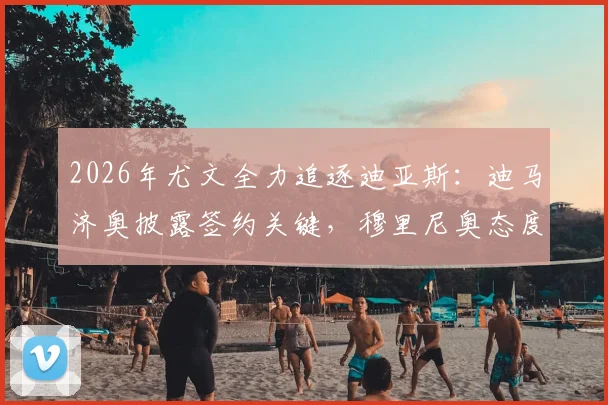 2026年尤文全力追逐迪亚斯：迪马济奥披露签约关键，穆里尼奥态度成转胜负手