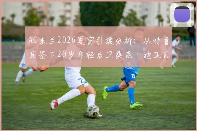 AC米兰2026夏窗引援分析：从特鲁瓦签下20岁年轻后卫桑昆·迪亚瓦拉的转会详情、技术特点与未来前景解读