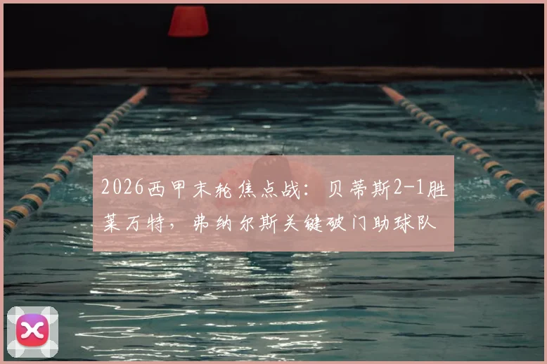 2026西甲末轮焦点战:贝蒂斯2-1胜莱万特,弗纳尔斯关键破门助球队惊险保级全解析